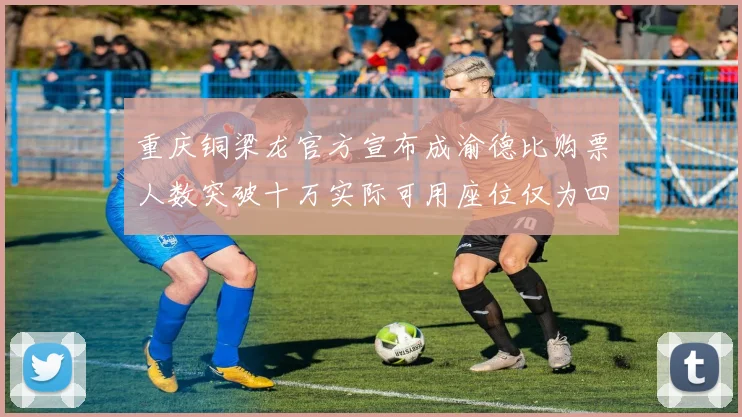 重庆铜梁龙官方宣布成渝德比购票人数突破十万实际可用座位仅为四万八千