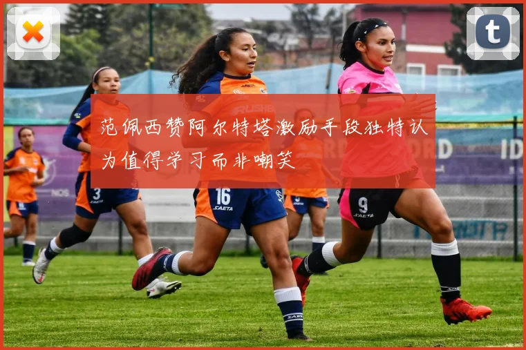 范佩西赞阿尔特塔激励手段独特认为值得学习而非嘲笑