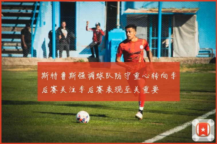 斯特鲁斯强调球队防守重心转向季后赛关注季后赛表现至关重要