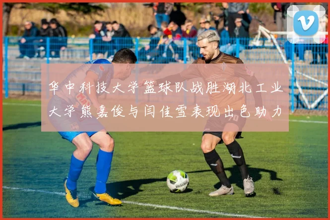 华中科技大学篮球队战胜湖北工业大学熊嘉俊与闫佳雪表现出色助力胜利