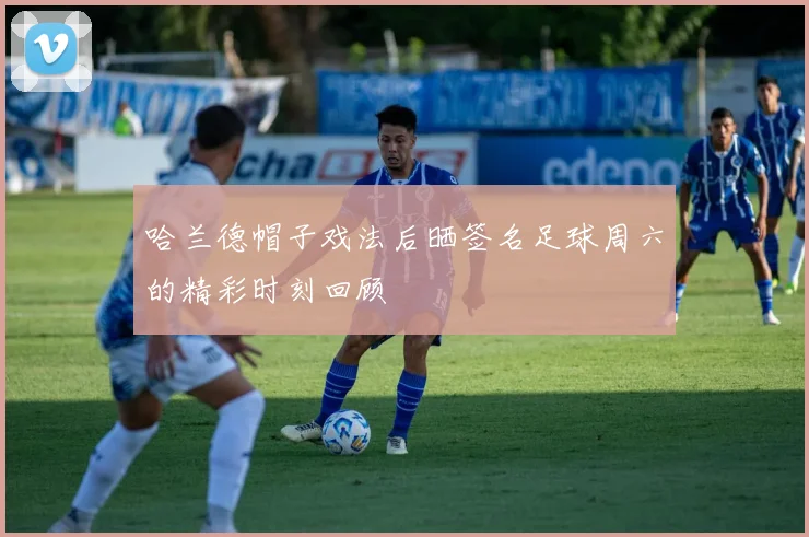 哈兰德帽子戏法后晒签名足球周六的精彩时刻回顾