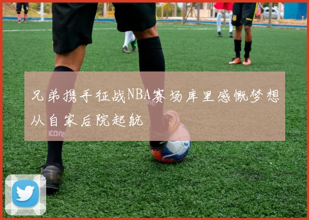 兄弟携手征战NBA赛场库里感慨梦想从自家后院起航