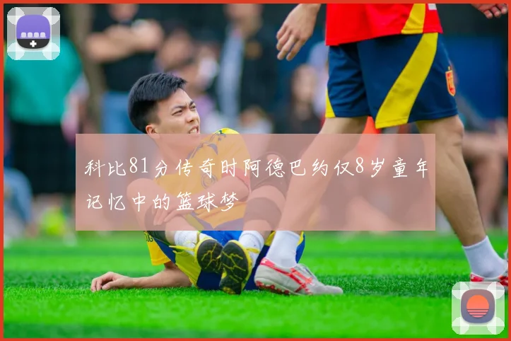 科比81分传奇时阿德巴约仅8岁童年记忆中的篮球梦