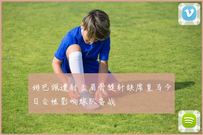 姆巴佩遭肘击眉骨缝针缺席皇马今日合练影响球队备战