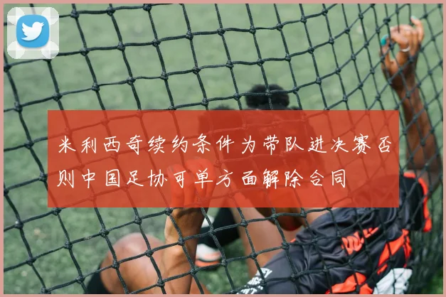 米利西奇续约条件为带队进决赛否则中国足协可单方面解除合同