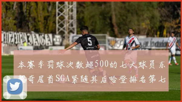 本赛季罚球次数超500的七大球员东契奇居首SGA紧随其后哈登排名第七