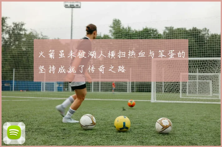 火箭虽未被湖人横扫热血与笨蛋的坚持成就了传奇之路