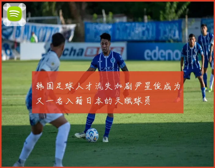 韩国足球人才流失加剧尹星俊成为又一名入籍日本的天赋球员