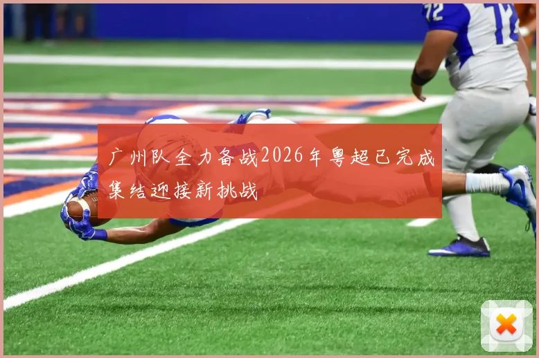 广州队全力备战2026年粤超已完成集结迎接新挑战