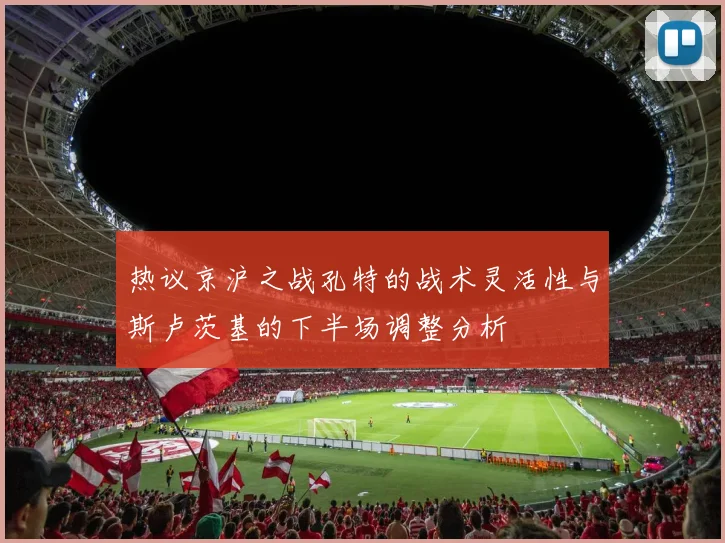 热议京沪之战孔特的战术灵活性与斯卢茨基的下半场调整分析