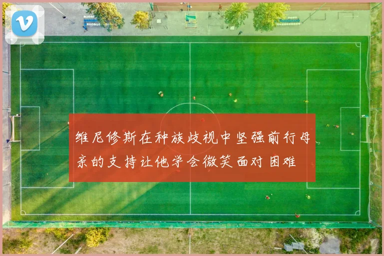 维尼修斯在种族歧视中坚强前行母亲的支持让他学会微笑面对困难