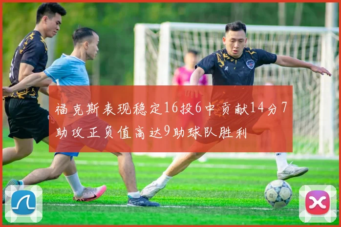 福克斯表现稳定16投6中贡献14分7助攻正负值高达9助球队胜利
