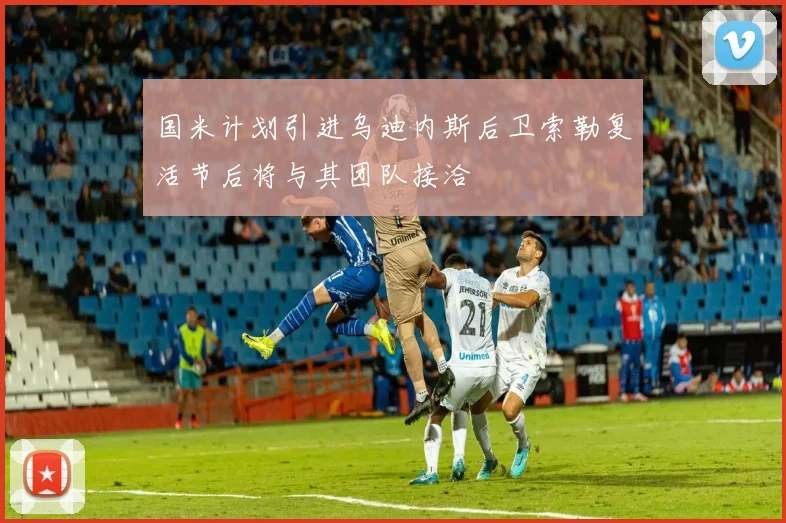 国米计划引进乌迪内斯后卫索勒复活节后将与其团队接洽