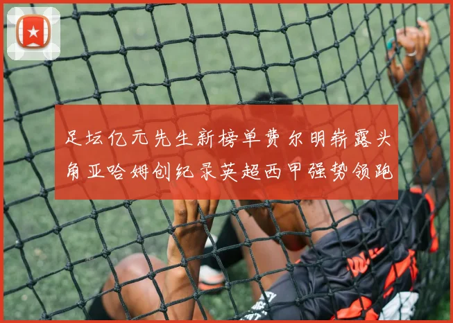 足坛亿元先生新榜单费尔明崭露头角亚哈姆创纪录英超西甲强势领跑