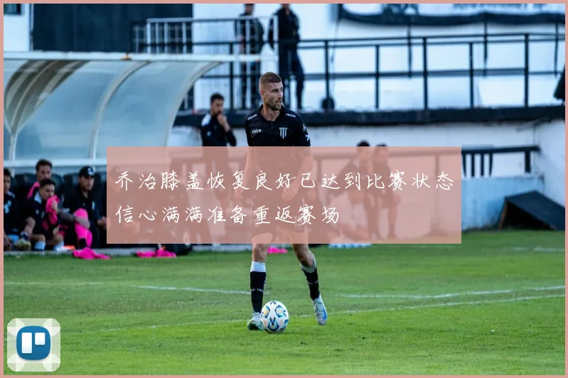 乔治膝盖恢复良好已达到比赛状态信心满满准备重返赛场
