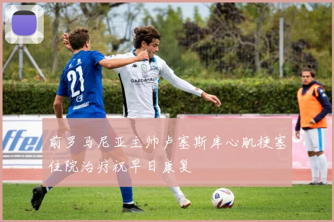前罗马尼亚主帅卢塞斯库心肌梗塞住院治疗祝早日康复