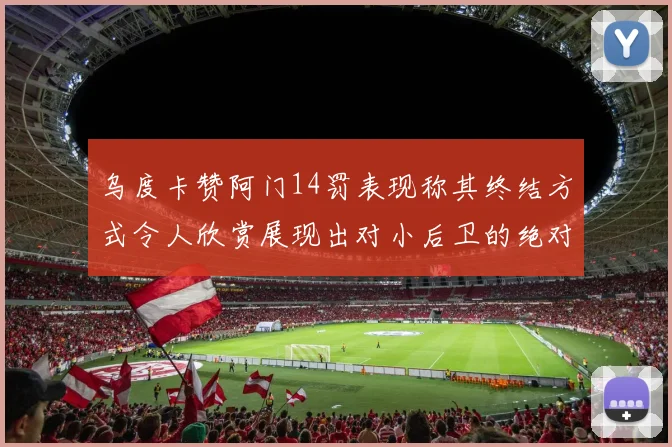 乌度卡赞阿门14罚表现称其终结方式令人欣赏展现出对小后卫的绝对统治力