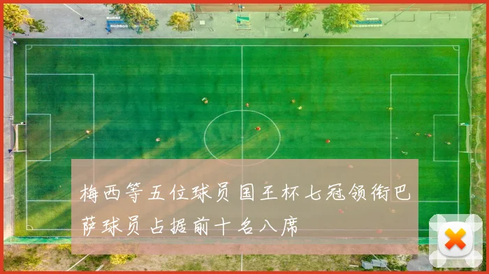 梅西等五位球员国王杯七冠领衔巴萨球员占据前十名八席