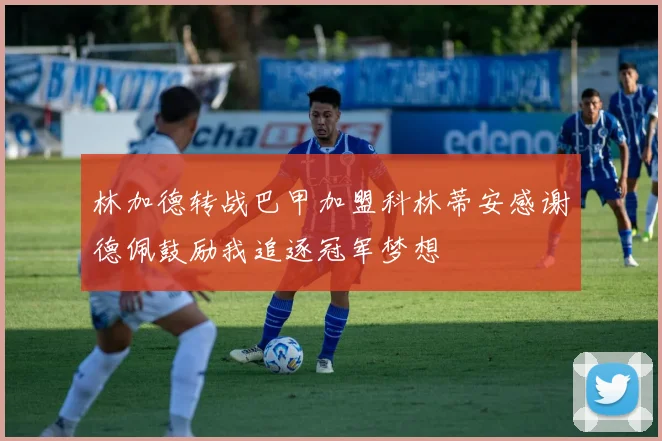林加德转战巴甲加盟科林蒂安感谢德佩鼓励我追逐冠军梦想