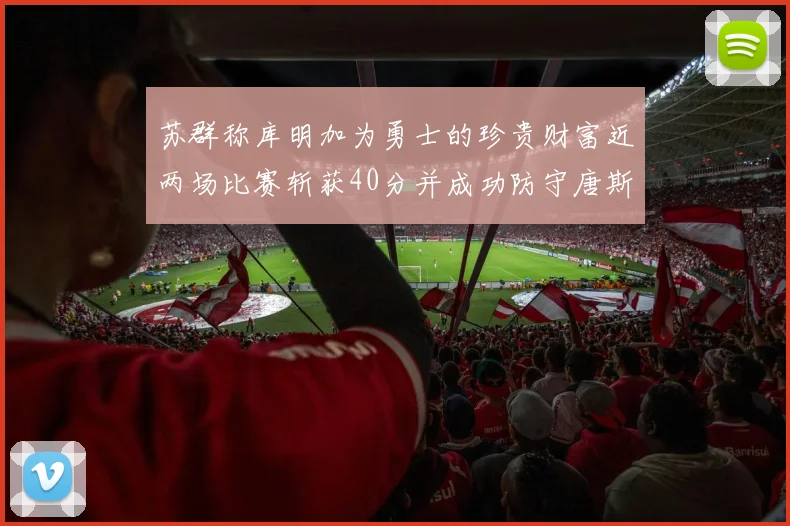 苏群称库明加为勇士的珍贵财富近两场比赛斩获40分并成功防守唐斯