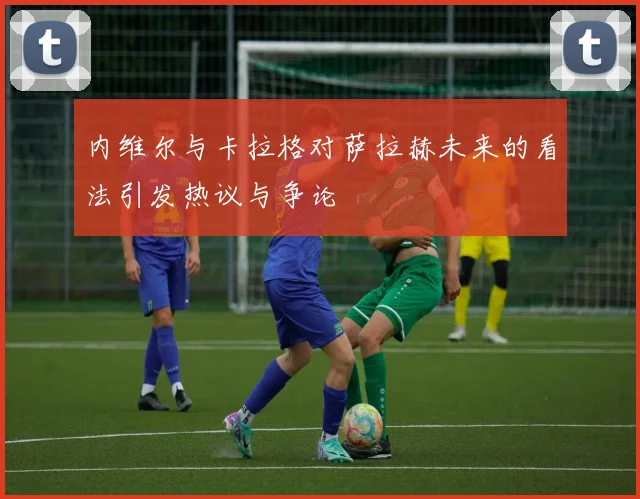 内维尔与卡拉格对萨拉赫未来的看法引发热议与争论