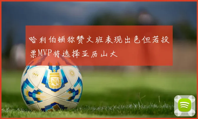 哈利伯顿称赞文班表现出色但若投票MVP将选择亚历山大