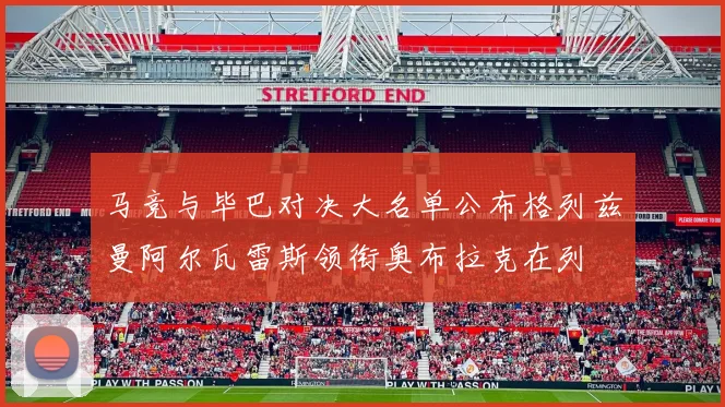 马竞与毕巴对决大名单公布格列兹曼阿尔瓦雷斯领衔奥布拉克在列
