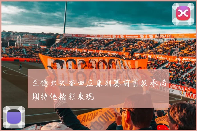 兰德尔兴奋回应康利赛前首发承诺期待他精彩表现