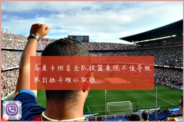 乌度卡坦言全队投篮表现不佳导致单打独斗难以取胜