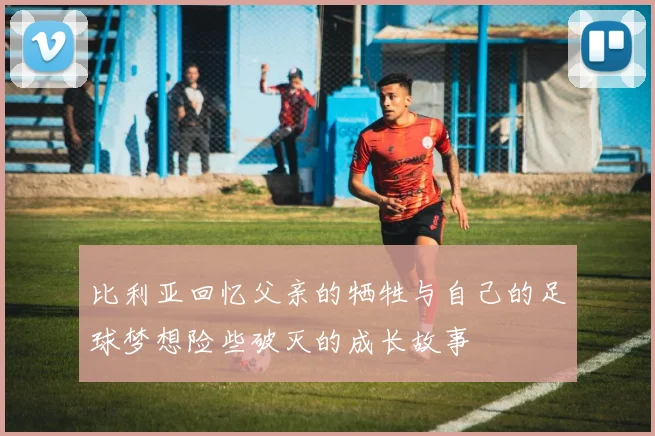 比利亚回忆父亲的牺牲与自己的足球梦想险些破灭的成长故事