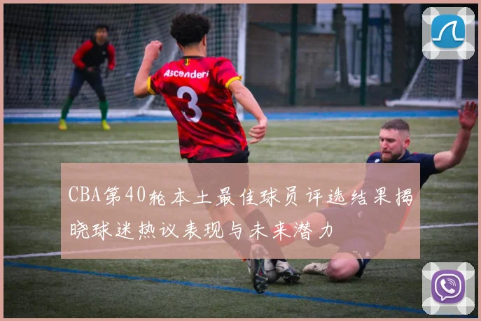 CBA第40轮本土最佳球员评选结果揭晓球迷热议表现与未来潜力