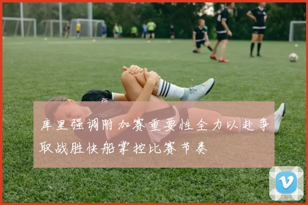 库里强调附加赛重要性全力以赴争取战胜快船掌控比赛节奏