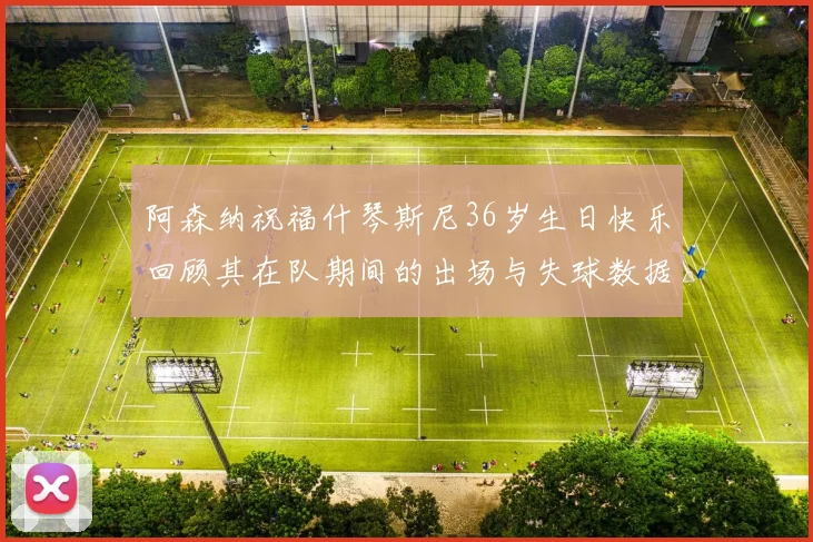 阿森纳祝福什琴斯尼36岁生日快乐回顾其在队期间的出场与失球数据