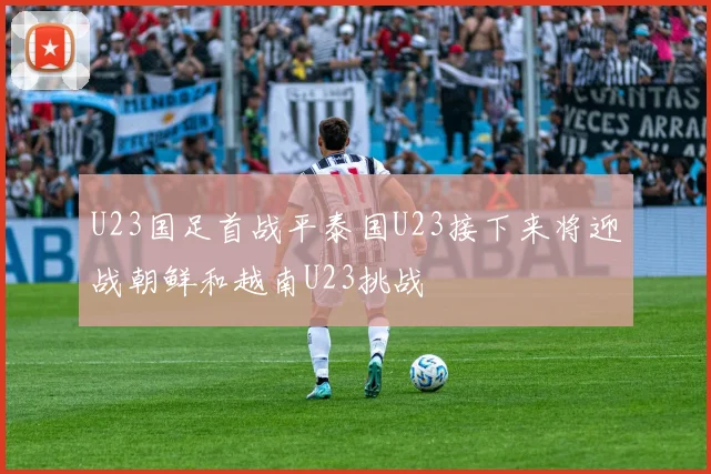 U23国足首战平泰国U23接下来将迎战朝鲜和越南U23挑战