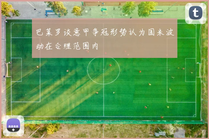 巴莱罗谈意甲争冠形势认为国米波动在合理范围内