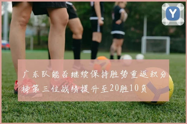 广东队能否继续保持胜势重返积分榜第三位战绩提升至20胜10负